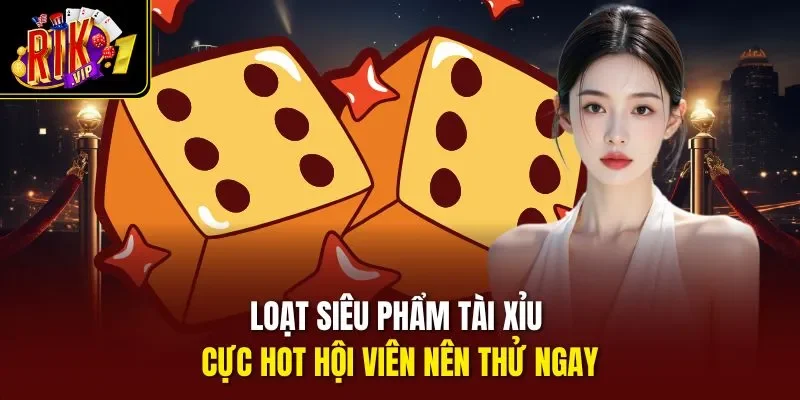 Loạt siêu phẩm tài xỉu cực hot hội viên nên thử ngay 
